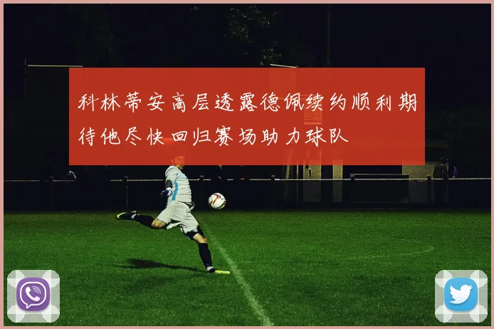 科林蒂安高层透露德佩续约顺利期待他尽快回归赛场助力球队