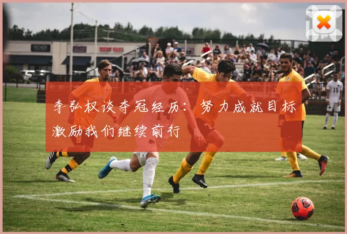 李弘权谈夺冠经历：努力成就目标激励我们继续前行