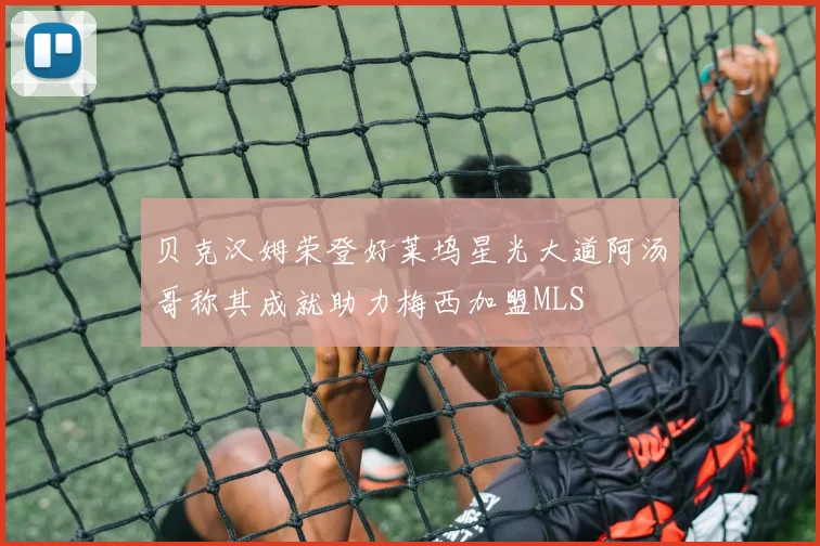 贝克汉姆荣登好莱坞星光大道阿汤哥称其成就助力梅西加盟MLS