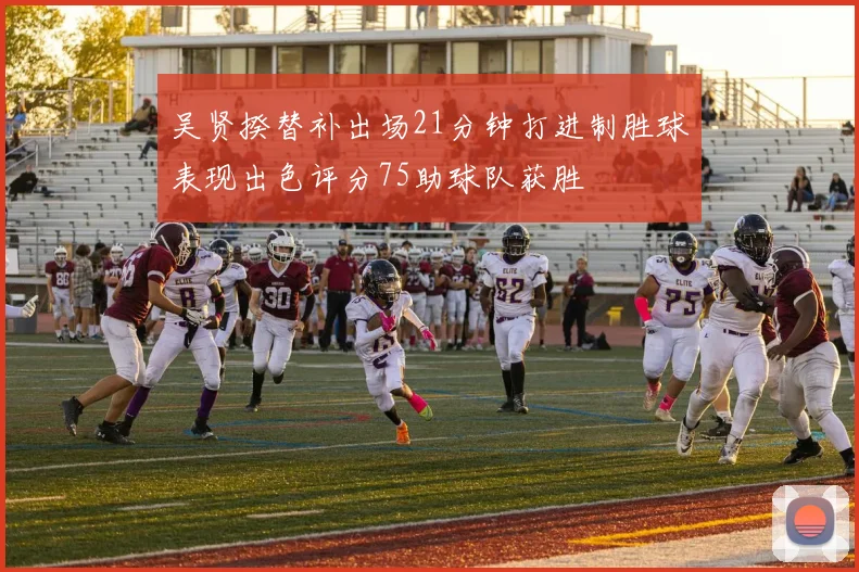 吴贤揆替补出场21分钟打进制胜球表现出色评分75助球队获胜