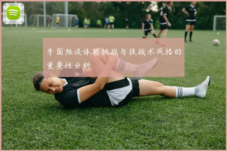 李国旭谈体能挑战与技战术风格的重要性分析