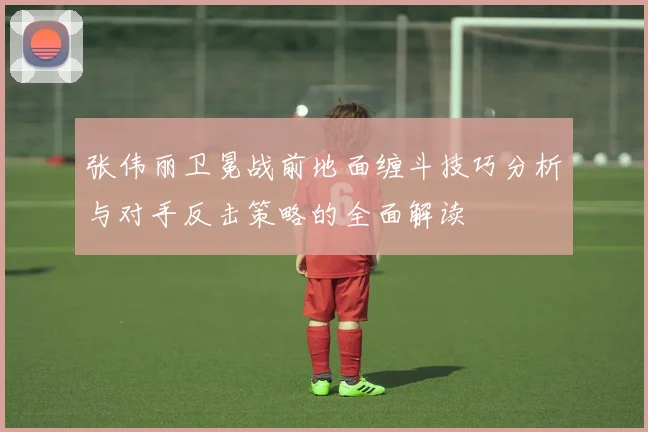 张伟丽卫冕战前地面缠斗技巧分析与对手反击策略的全面解读