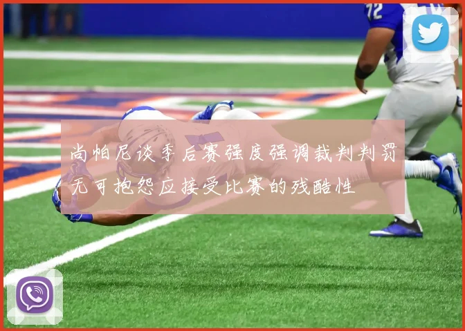 尚帕尼谈季后赛强度强调裁判判罚无可抱怨应接受比赛的残酷性