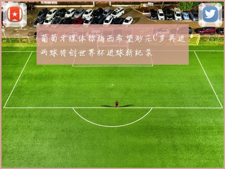 葡萄牙媒体称梅西希望渺茫C罗再进两球将创世界杯进球新纪录