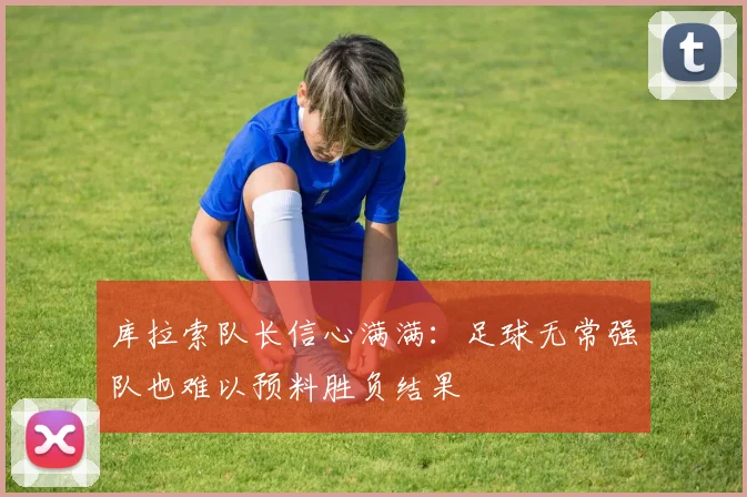 库拉索队长信心满满：足球无常强队也难以预料胜负结果