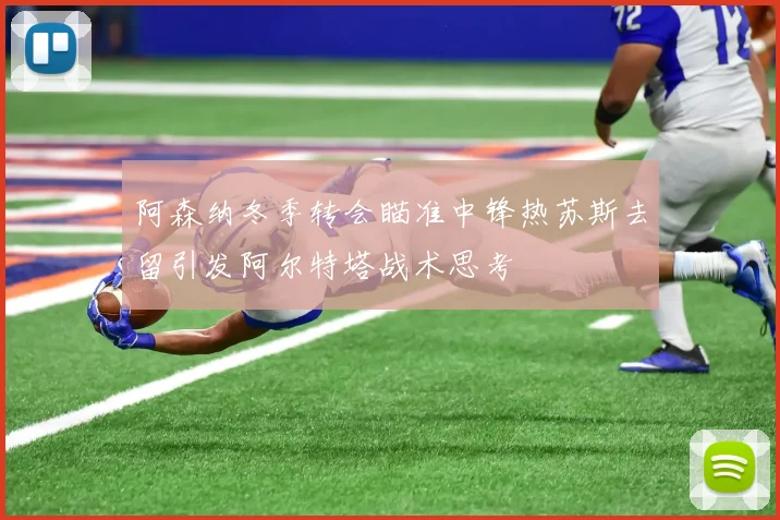 阿森纳冬季转会瞄准中锋热苏斯去留引发阿尔特塔战术思考