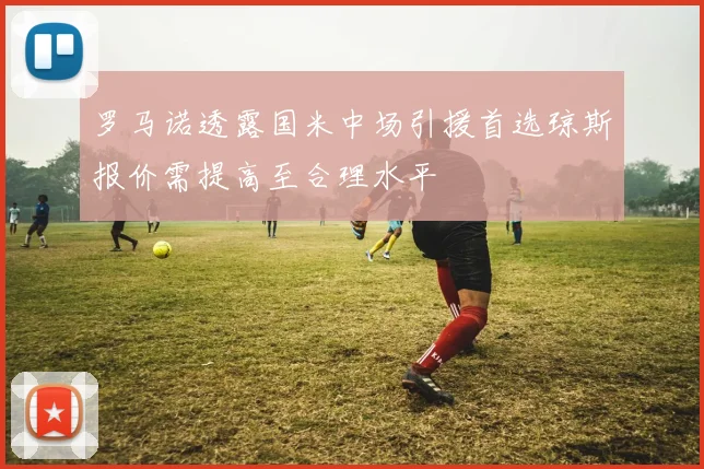 罗马诺透露国米中场引援首选琼斯报价需提高至合理水平