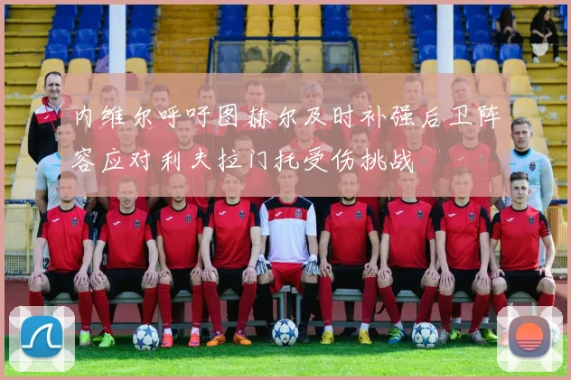 内维尔呼吁图赫尔及时补强后卫阵容应对利夫拉门托受伤挑战