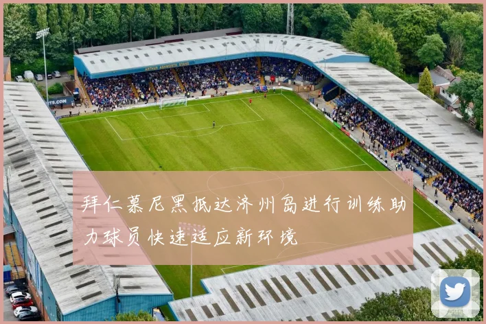 拜仁慕尼黑抵达济州岛进行训练助力球员快速适应新环境