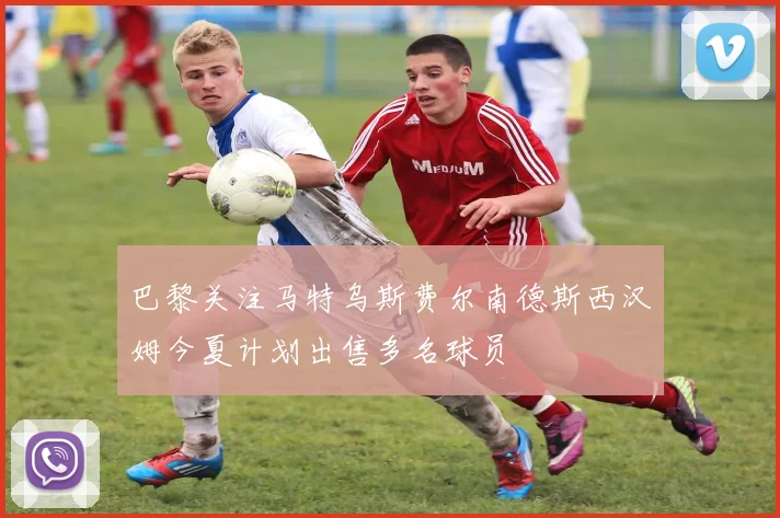 巴黎关注马特乌斯费尔南德斯西汉姆今夏计划出售多名球员