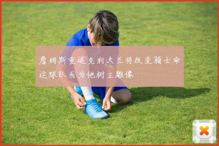 詹姆斯重返克利夫兰将改变骑士命运球队或为他树立雕像
