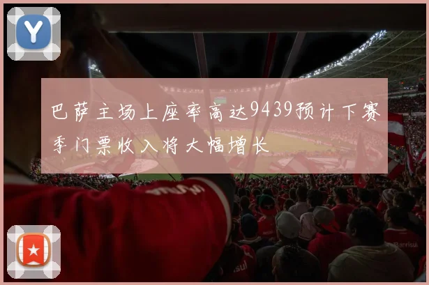 巴萨主场上座率高达9439预计下赛季门票收入将大幅增长