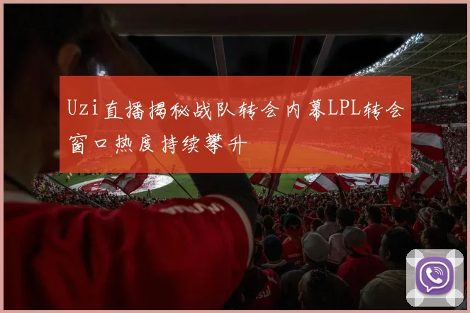 Uzi直播揭秘战队转会内幕LPL转会窗口热度持续攀升