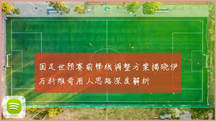 国足世预赛前锋线调整方案揭晓伊万科维奇用人思路深度解析
