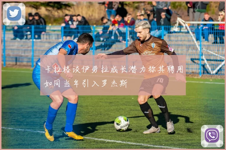 卡拉格谈伊劳拉成长潜力称其聘用如同当年引入罗杰斯