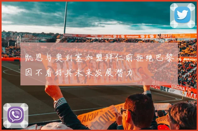 凯恩与奥利塞加盟拜仁前拒绝巴黎因不看好其未来发展潜力