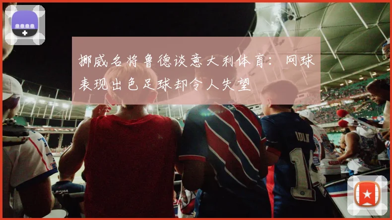 挪威名将鲁德谈意大利体育：网球表现出色足球却令人失望