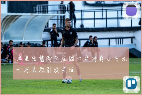 库里出售湾区庄园六年持有小亏九十万美元引发关注