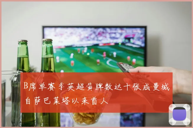 B席单赛季英超黄牌数达十张成曼城自萨巴莱塔以来首人