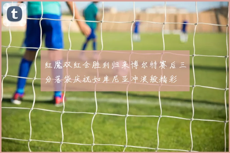红魔双红会胜利归来博尔特赛后三分落袋庆祝如库尼亚冲浪般精彩