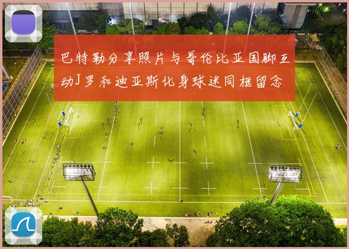 巴特勒分享照片与哥伦比亚国脚互动J罗和迪亚斯化身球迷同框留念
