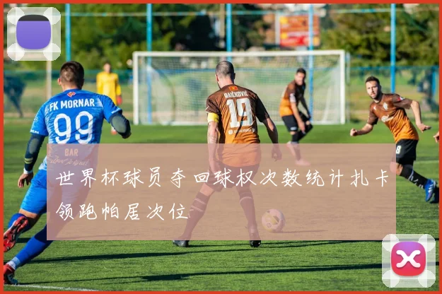世界杯球员夺回球权次数统计扎卡领跑帕居次位
